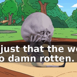 It's just that the world is so damn rotten.
