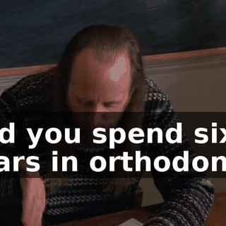 And you spend six years in orthodontia