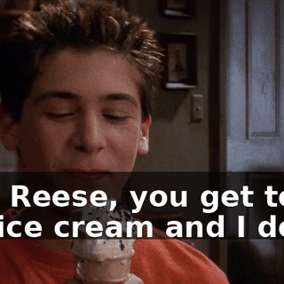 Yes, Reese, you get to eat ice cream and I don't.