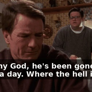 Oh, my God, he's been gone for over a day. Where the hell is he?