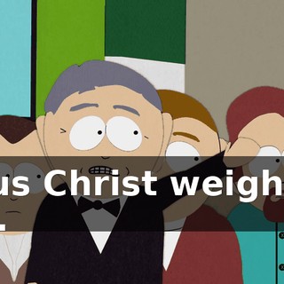 Jesus Christ weighs in at...