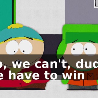 No, we can't, dude, we have to win