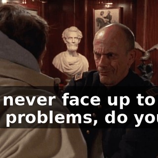 You never face up to any real problems, do you?