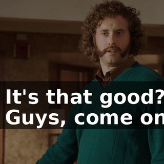 - It's that good? - Guys, come on.