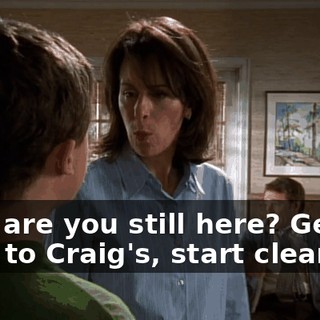 Why are you still here? Get over to Craig's, start cleaning.