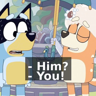 - Him? - You!