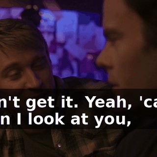 I don't get it. Yeah, 'cause when I look at you,