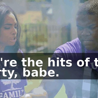 We're the hits of this party, babe.
