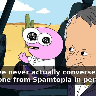 But I've never actually conversed with someone from Spamtopia in person.