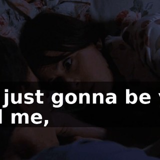It's just gonna be you and me,