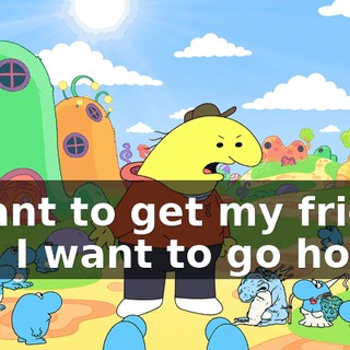 I want to get my friend and I want to go home.