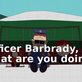 Officer Barbrady, what are you doing?