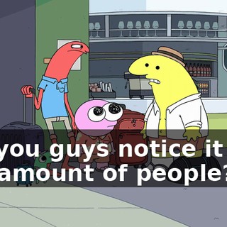 did you guys notice it too, the amount of people?