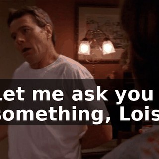 Let me ask you something, Lois.