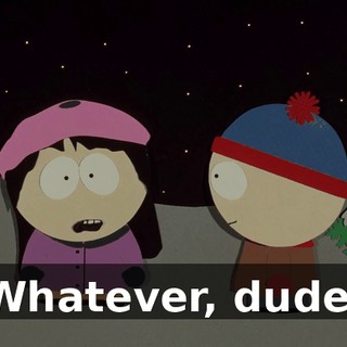 Whatever, dude.