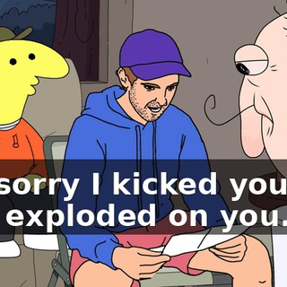 I'm sorry I kicked you out and exploded on you.