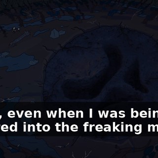 Dude, even when I was being lowered into the freaking mouth,