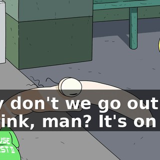 Why don't we go out for a drink, man? It's on me.