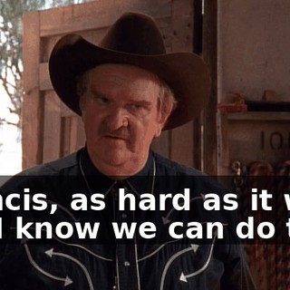 Francis, as hard as it will be, I know we can do this.
