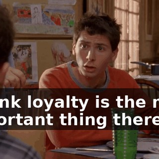I think loyalty is the most important thing there is.