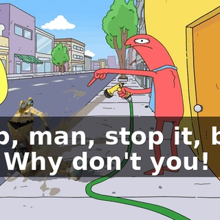Stop, man, stop it, buzz off! Why don't you!