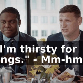 - "I'm thirsty for dongs." - Mm-hmm.