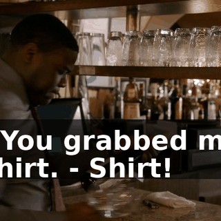 - You grabbed my shirt. - Shirt!