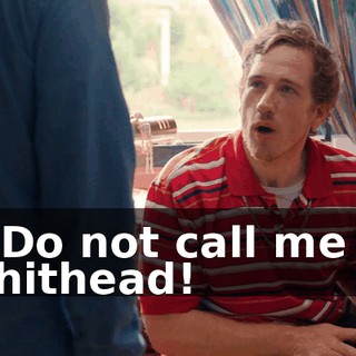- Do not call me a shithead!