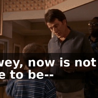Dewey, now is not the time to be--