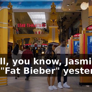 - Well, you know, Jasmin saw "Fat Bieber" yesterday,