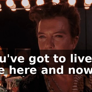 You've got to live in the here and now.