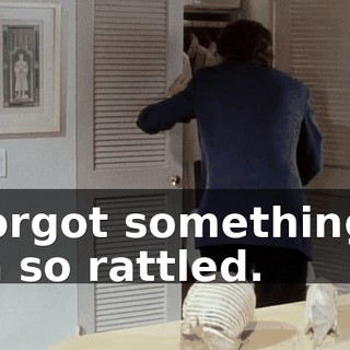 I forgot something. I am so rattled.