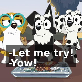 -Let me try! -Yow!