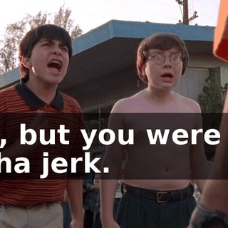 Yes, but you were the alpha jerk.