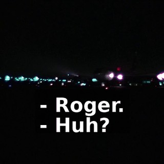 - Roger. - Huh?