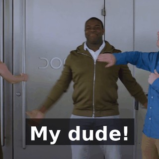 My dude!