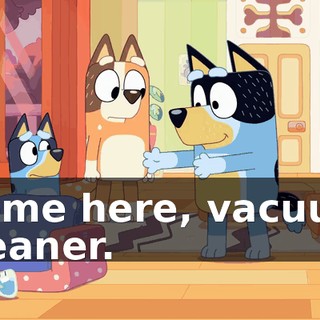 Come here, vacuum cleaner.