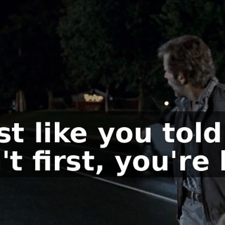 I did just like you told me: "If you ain't first, you're last."