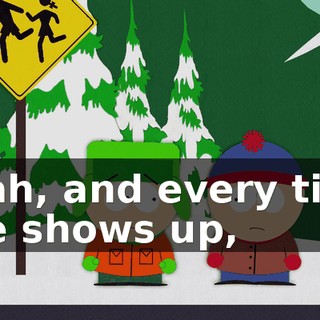 Yeah, and every time she shows up,