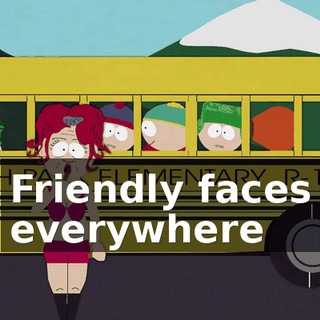 ♪ Friendly faces everywhere ♪