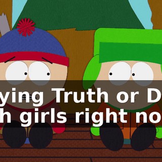 playing Truth or Dare with girls right now.