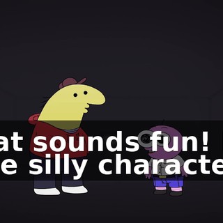 That sounds fun! I love silly characters.