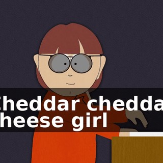 ♪ Cheddar cheddar cheese girl ♪