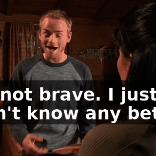 I'm not brave. I just didn't know any better.