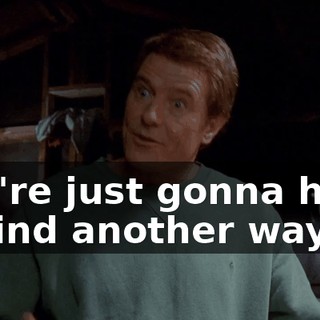 You're just gonna have to find another way.