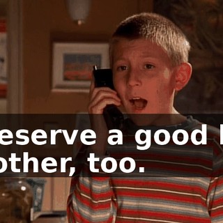 I deserve a good big brother, too.