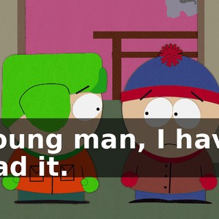 Young man, I have had it.