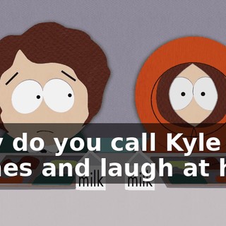 Why do you call Kyle names and laugh at him?