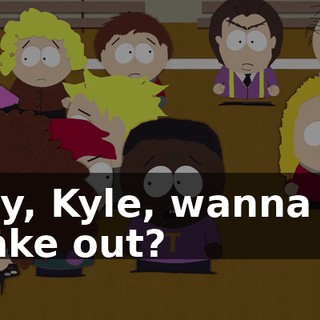 Hey, Kyle, wanna go make out?
