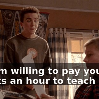 so I'm willing to pay you ten bucks an hour to teach me